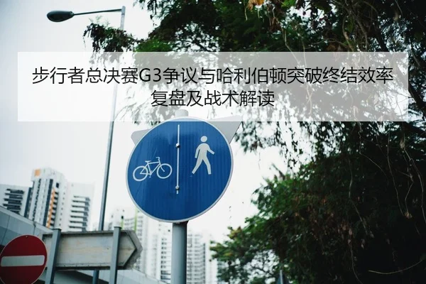 步行者总决赛G3争议与哈利伯顿突破终结效率复盘及战术解读