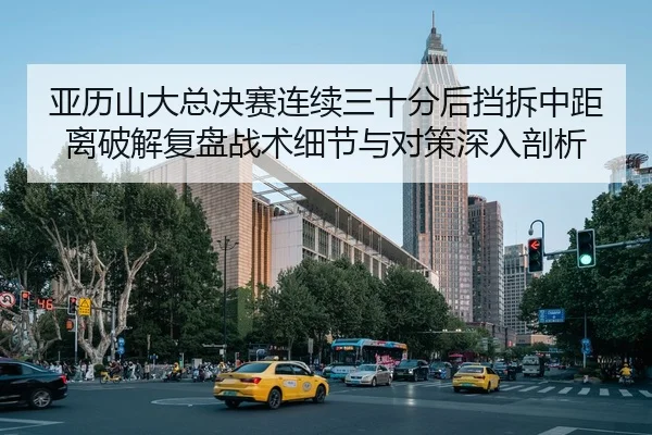 亚历山大总决赛连续三十分后挡拆中距离破解复盘战术细节与对策深入剖析