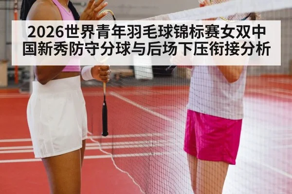 2026世界青年羽毛球锦标赛女双中国新秀防守分球与后场下压衔接分析