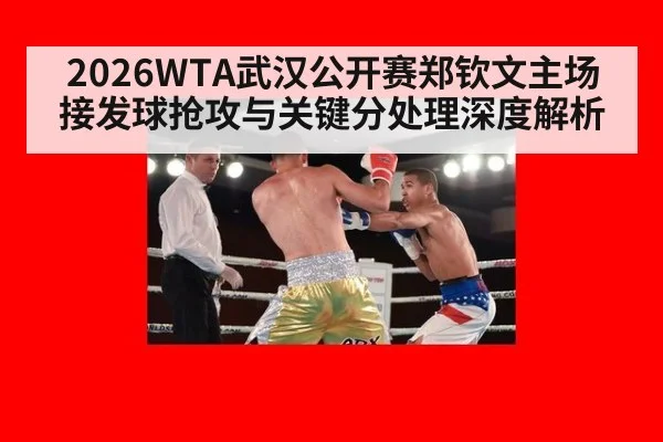 2026WTA武汉公开赛郑钦文主场接发球抢攻与关键分处理深度解析