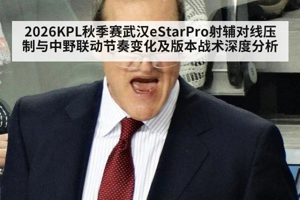 2026KPL秋季赛武汉eStarPro射辅对线压制与中野联动节奏变化及版本战术深度分析